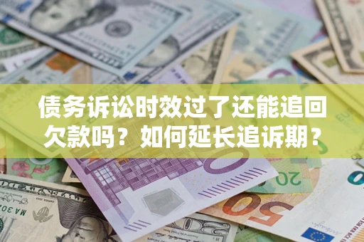 济南债务诉讼时效过了还能追回欠款吗？如何延长追诉期？