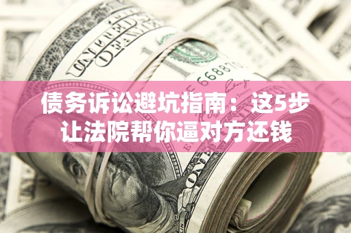 济南债务诉讼避坑指南：这5步让法院帮你逼对方还钱