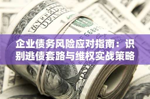 济南企业债务风险应对指南：识别逃债套路与维权实战策略
