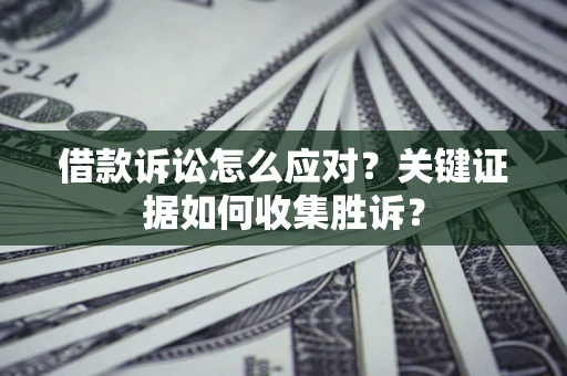济南借款诉讼怎么应对？关键证据如何收集胜诉？