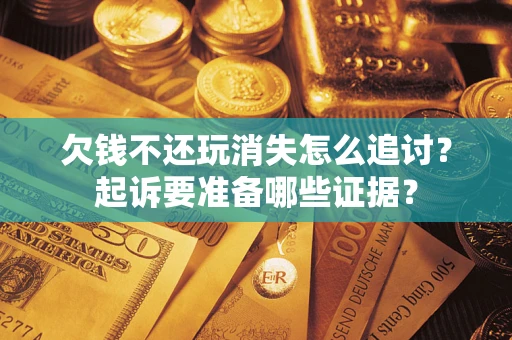 济南欠钱不还玩消失怎么追讨？起诉要准备哪些证据？