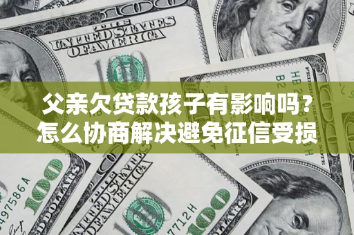 济南父亲欠贷款孩子有影响吗？怎么协商解决避免征信受损？