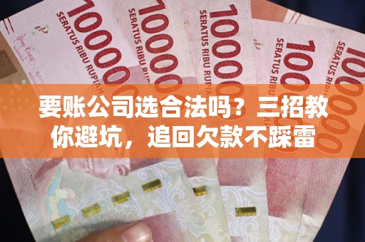 济南要账公司选合法吗？三招教你避坑，追回欠款不踩雷
