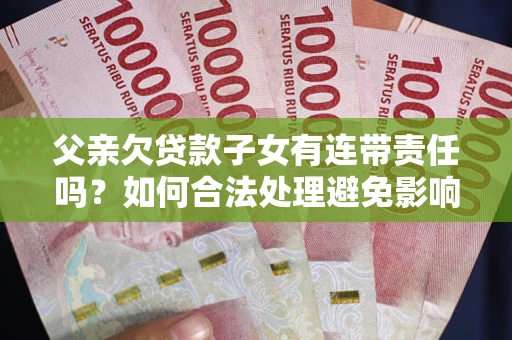 济南父亲欠贷款子女有连带责任吗？如何合法处理避免影响？