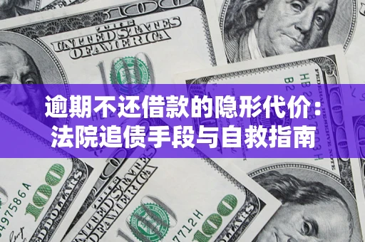 济南逾期不还借款的隐形代价：法院追债手段与自救指南
