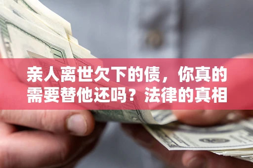 济南亲人离世欠下的债，你真的需要替他还吗？法律的真相或许与你想的不一样