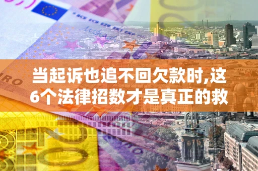 济南当起诉也追不回欠款时,这6个法律招数才是真正的救命稻草