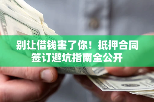 济南别让借钱害了你！抵押合同签订避坑指南全公开