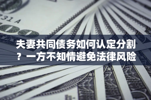 济南夫妻共同债务如何认定分割？一方不知情避免法律风险必看！