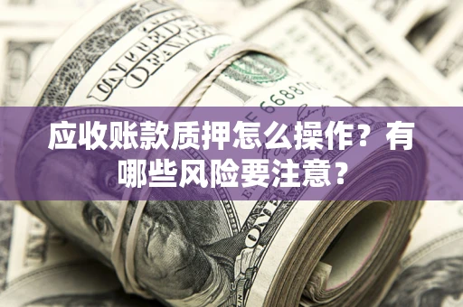 济南应收账款质押怎么操作？有哪些风险要注意？